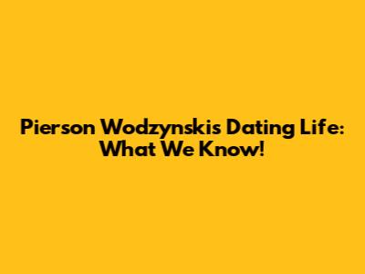 Pierson Wodzynski's Dating Life: What We Know!