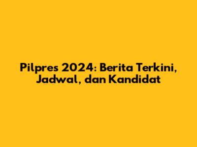Pilpres 2024: Berita Terkini, Jadwal, dan Kandidat