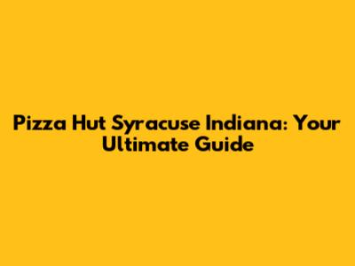 Pizza Hut Syracuse Indiana: Your Ultimate Guide