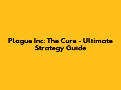 Plague Inc: The Cure - Ultimate Strategy Guide
