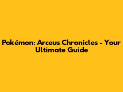 Pokémon: Arceus Chronicles - Your Ultimate Guide