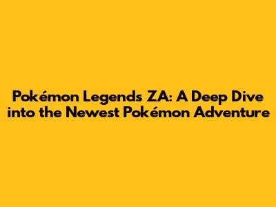 Pokémon Legends ZA: A Deep Dive into the Newest Pokémon Adventure