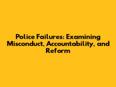 Police Failures: Examining Misconduct, Accountability, and Reform