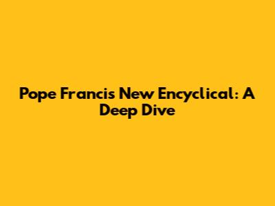 Pope Francis' New Encyclical: A Deep Dive