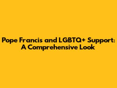 Pope Francis and LGBTQ+ Support: A Comprehensive Look