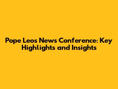 Pope Leo's News Conference: Key Highlights and Insights