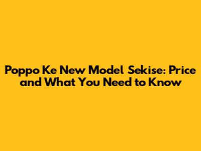 Poppo Ke New Model Sekise: Price and What You Need to Know