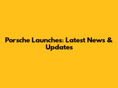 Porsche Launches: Latest News & Updates