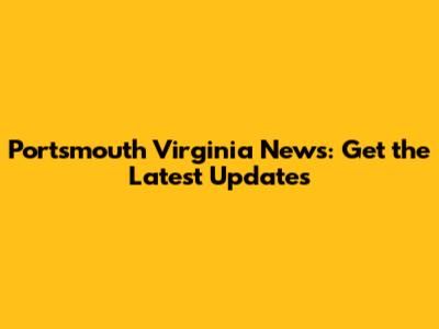 Portsmouth Virginia News: Get the Latest Updates