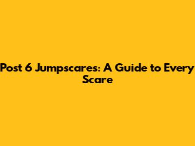 Post 6 Jumpscares: A Guide to Every Scare