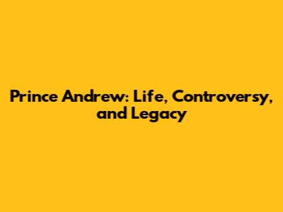 Prince Andrew: Life, Controversy, and Legacy