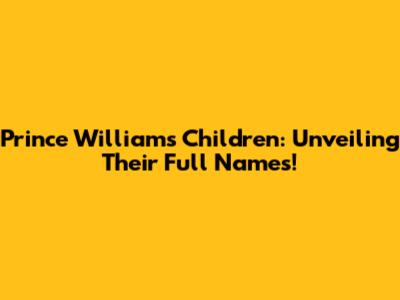 Prince William's Children: Unveiling Their Full Names!