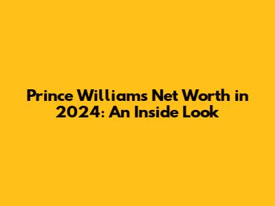 Prince William's Net Worth in 2024: An Inside Look