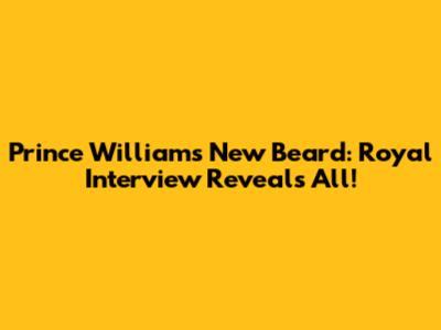 Prince William's New Beard: Royal Interview Reveals All!