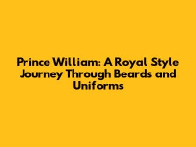 Prince William: A Royal Style Journey Through Beards and Uniforms