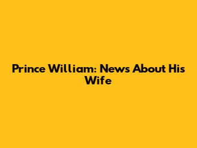 Prince William: News About His Wife