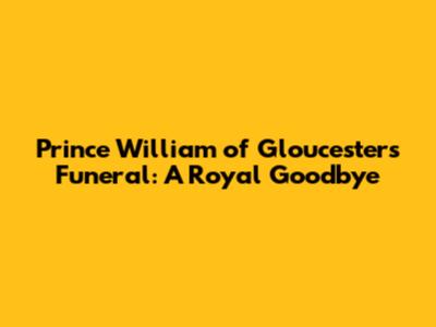 Prince William of Gloucester's Funeral: A Royal Goodbye