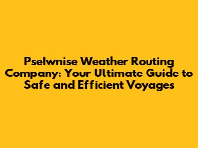 PseIwnise Weather Routing Company: Your Ultimate Guide to Safe and Efficient Voyages