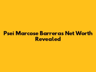 Psei Marcose Barrera's Net Worth Revealed