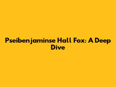 Pseibenjaminse Hall Fox: A Deep Dive