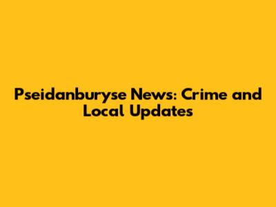 Pseidanburyse News: Crime and Local Updates