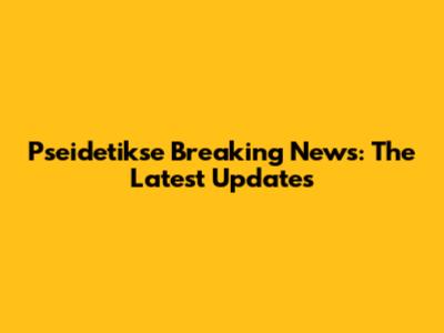 Pseidetikse Breaking News: The Latest Updates