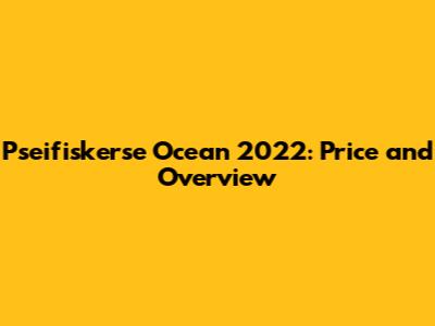 Pseifiskerse Ocean 2022: Price and Overview