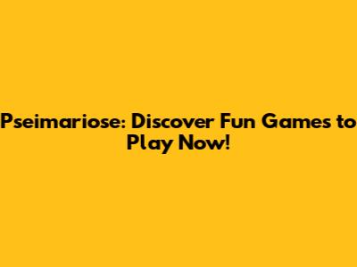 Pseimariose: Discover Fun Games to Play Now!