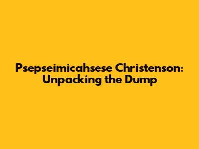 Psepseimicahsese Christenson: Unpacking the Dump