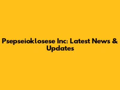 Psepseioklosese Inc: Latest News & Updates