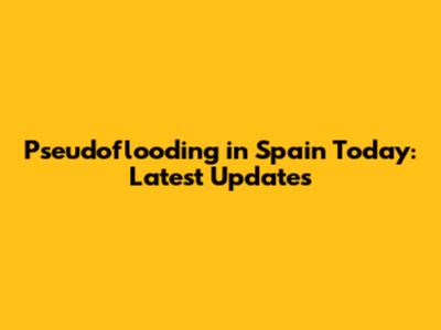 Pseudoflooding in Spain Today: Latest Updates