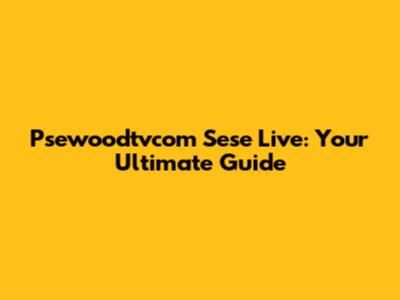 Psewoodtvcom Sese Live: Your Ultimate Guide