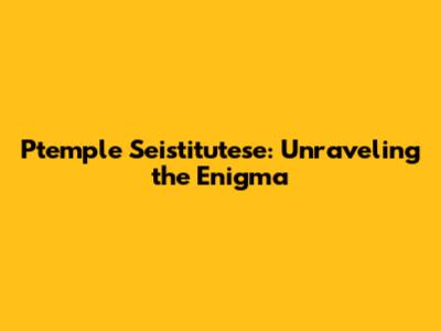 Ptemple Seistitutese: Unraveling the Enigma