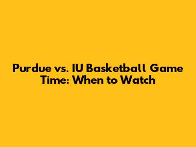 Purdue vs. IU Basketball Game Time: When to Watch