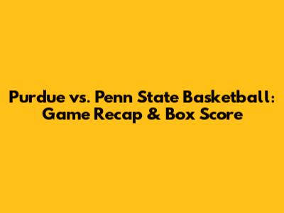 Purdue vs. Penn State Basketball: Game Recap & Box Score