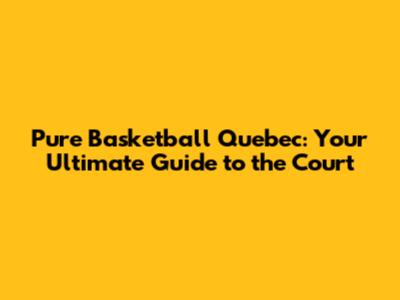 Pure Basketball Quebec: Your Ultimate Guide to the Court