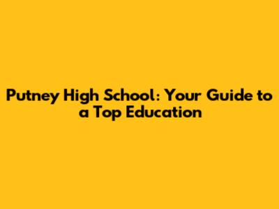Putney High School: Your Guide to a Top Education