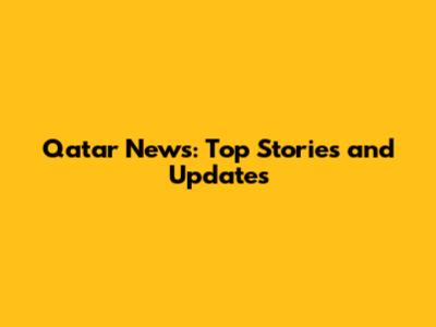 Qatar News: Top Stories and Updates