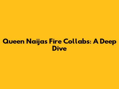 Queen Naija's Fire Collabs: A Deep Dive