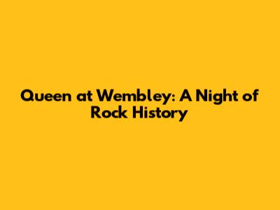 Queen at Wembley: A Night of Rock History