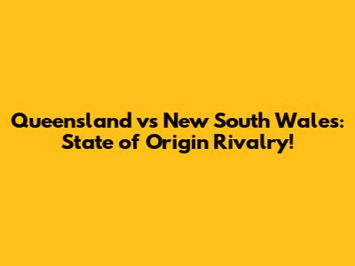Queensland vs New South Wales: State of Origin Rivalry!