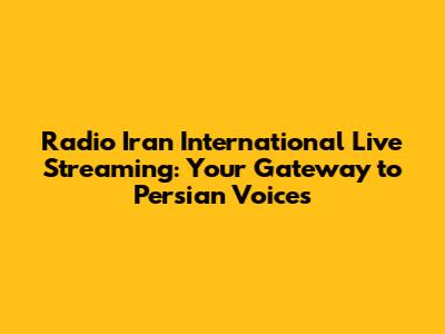 Radio Iran International Live Streaming: Your Gateway to Persian Voices