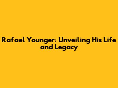 Rafael Younger: Unveiling His Life and Legacy