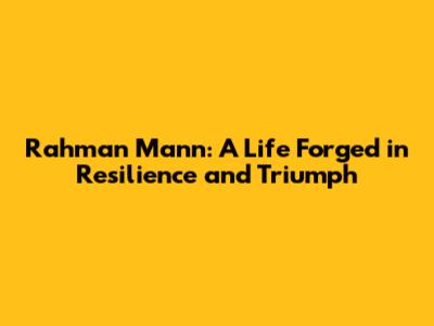 Rahman Mann: A Life Forged in Resilience and Triumph