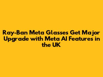 Ray-Ban Meta Glasses Get Major Upgrade with Meta AI Features in the UK