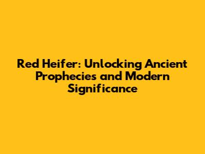 Red Heifer: Unlocking Ancient Prophecies and Modern Significance