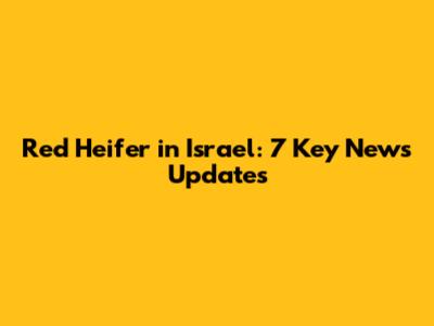 Red Heifer in Israel: 7 Key News Updates