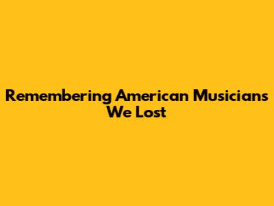 Remembering American Musicians We Lost