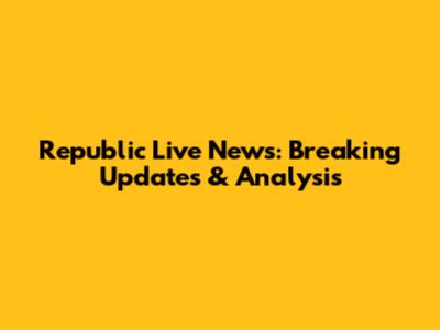Republic Live News: Breaking Updates & Analysis