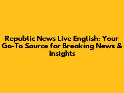 Republic News Live English: Your Go-To Source for Breaking News & Insights